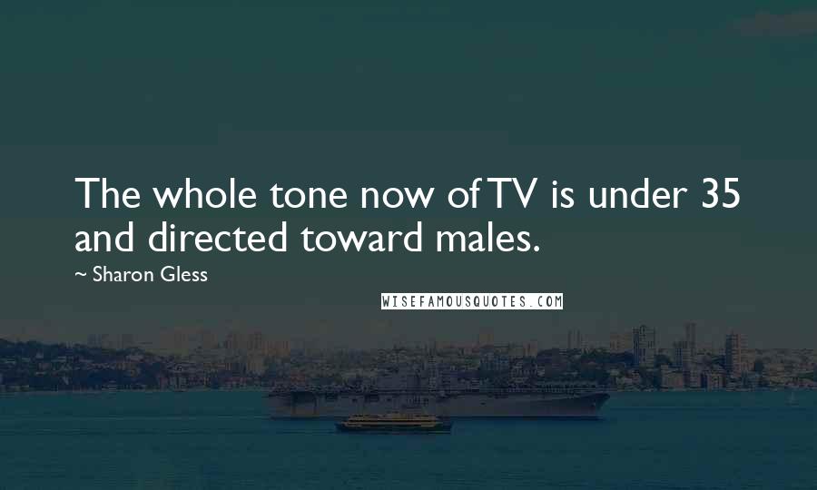 Sharon Gless Quotes: The whole tone now of TV is under 35 and directed toward males.