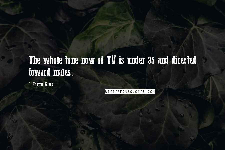 Sharon Gless Quotes: The whole tone now of TV is under 35 and directed toward males.