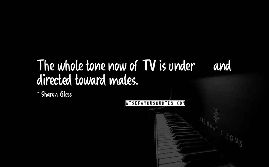 Sharon Gless Quotes: The whole tone now of TV is under 35 and directed toward males.