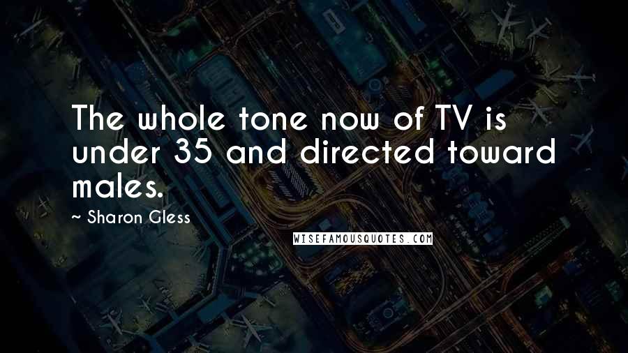 Sharon Gless Quotes: The whole tone now of TV is under 35 and directed toward males.