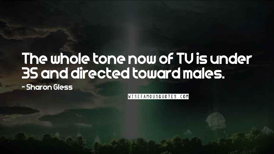 Sharon Gless Quotes: The whole tone now of TV is under 35 and directed toward males.