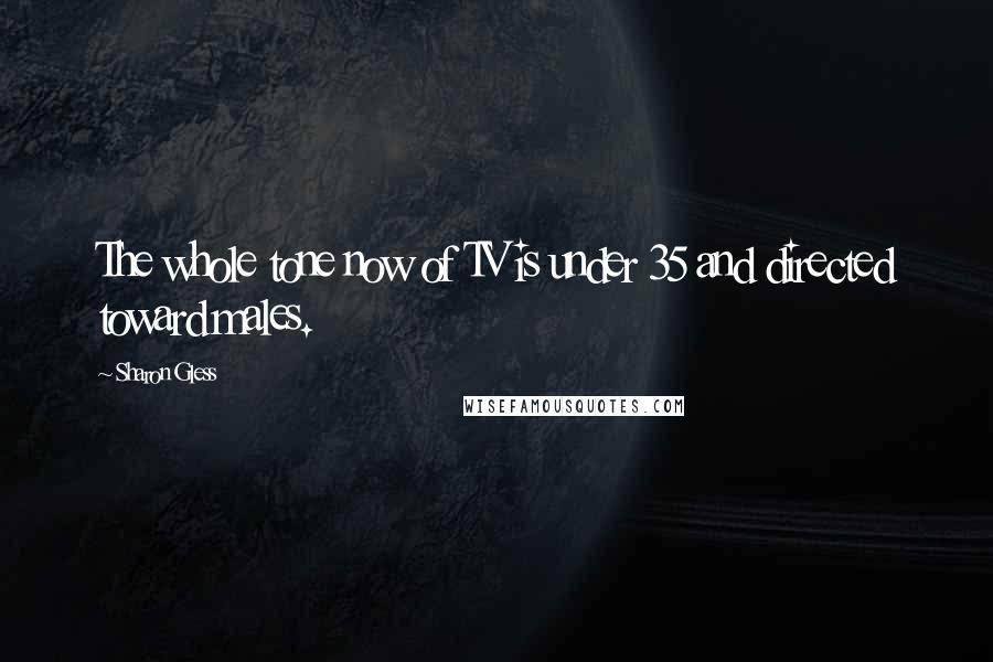 Sharon Gless Quotes: The whole tone now of TV is under 35 and directed toward males.