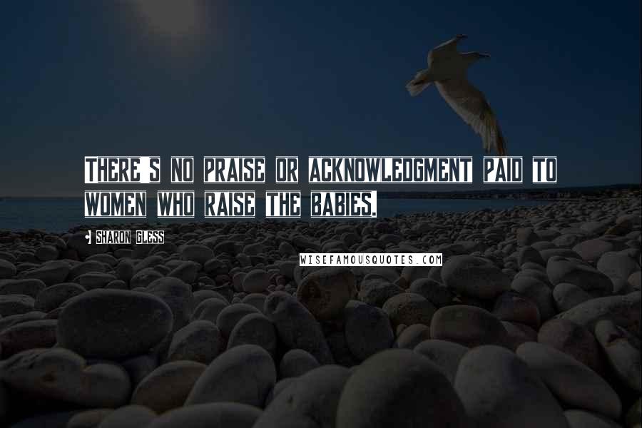 Sharon Gless Quotes: There's no praise or acknowledgment paid to women who raise the babies.
