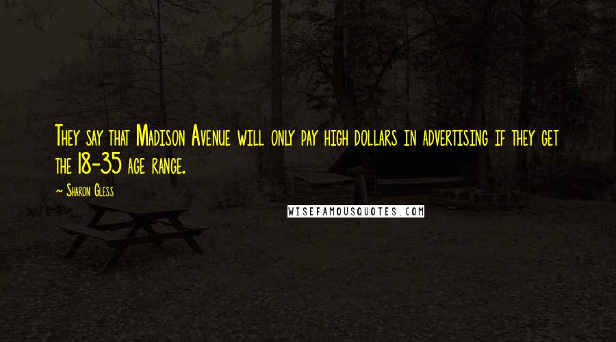 Sharon Gless Quotes: They say that Madison Avenue will only pay high dollars in advertising if they get the 18-35 age range.