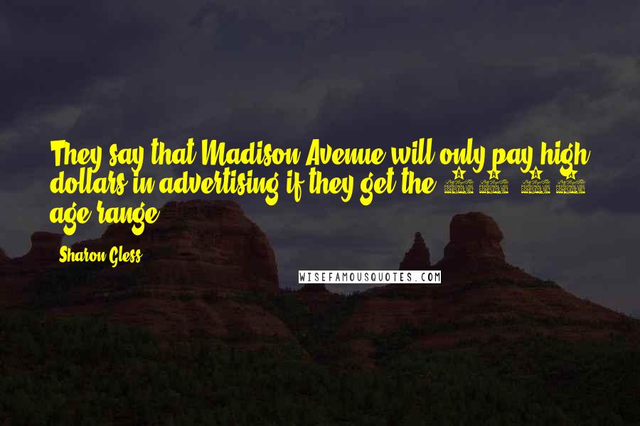 Sharon Gless Quotes: They say that Madison Avenue will only pay high dollars in advertising if they get the 18-35 age range.