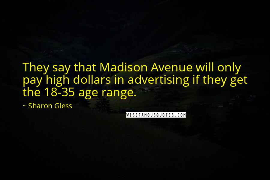 Sharon Gless Quotes: They say that Madison Avenue will only pay high dollars in advertising if they get the 18-35 age range.