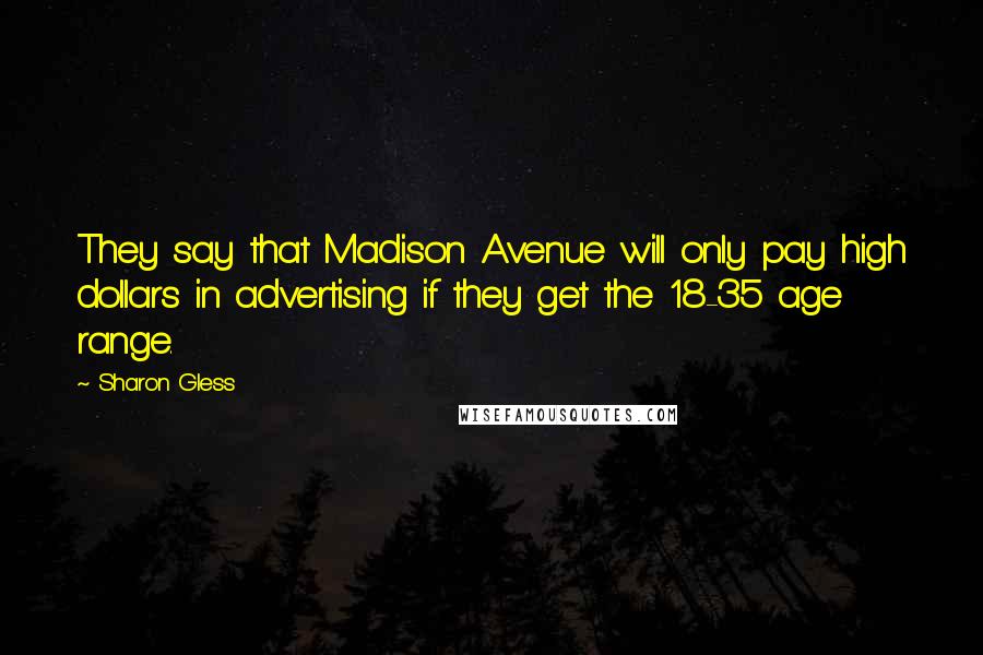 Sharon Gless Quotes: They say that Madison Avenue will only pay high dollars in advertising if they get the 18-35 age range.