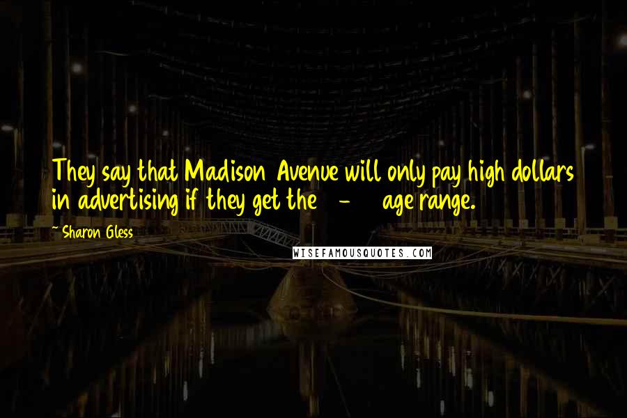 Sharon Gless Quotes: They say that Madison Avenue will only pay high dollars in advertising if they get the 18-35 age range.