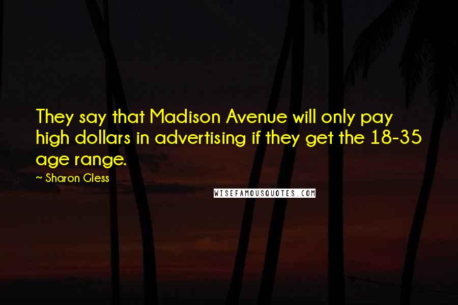 Sharon Gless Quotes: They say that Madison Avenue will only pay high dollars in advertising if they get the 18-35 age range.