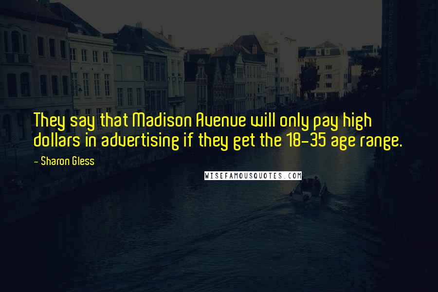 Sharon Gless Quotes: They say that Madison Avenue will only pay high dollars in advertising if they get the 18-35 age range.