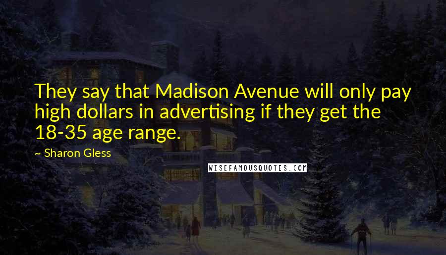 Sharon Gless Quotes: They say that Madison Avenue will only pay high dollars in advertising if they get the 18-35 age range.