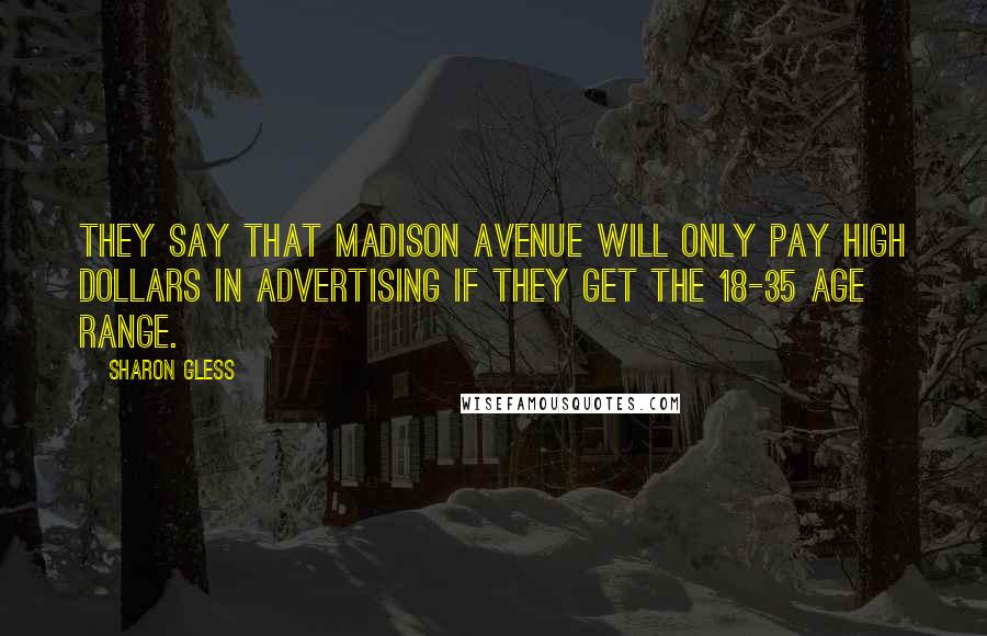 Sharon Gless Quotes: They say that Madison Avenue will only pay high dollars in advertising if they get the 18-35 age range.