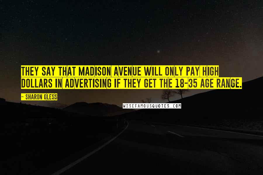 Sharon Gless Quotes: They say that Madison Avenue will only pay high dollars in advertising if they get the 18-35 age range.