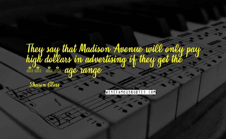 Sharon Gless Quotes: They say that Madison Avenue will only pay high dollars in advertising if they get the 18-35 age range.