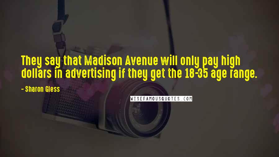 Sharon Gless Quotes: They say that Madison Avenue will only pay high dollars in advertising if they get the 18-35 age range.