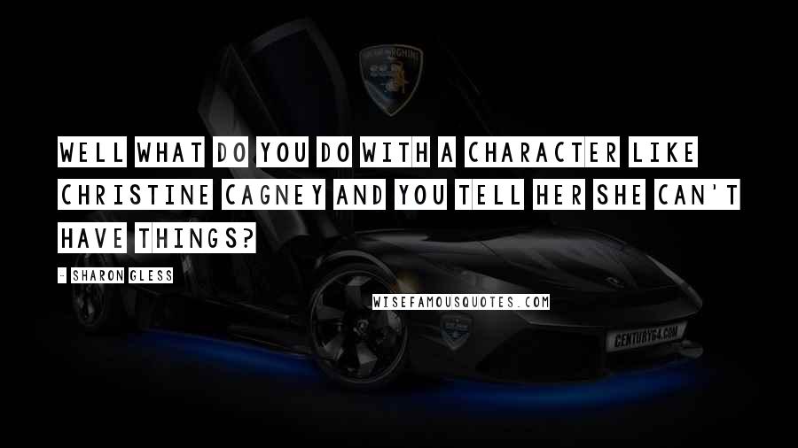 Sharon Gless Quotes: Well what do you do with a character like Christine Cagney and you tell her she can't have things?