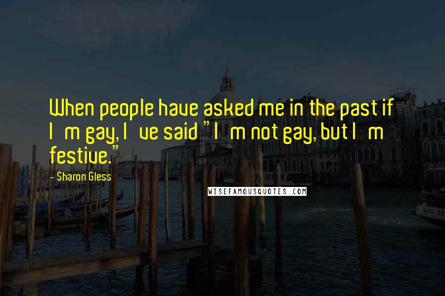 Sharon Gless Quotes: When people have asked me in the past if I'm gay, I've said "I'm not gay, but I'm festive."
