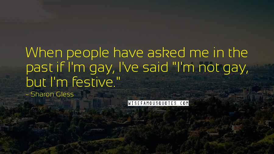 Sharon Gless Quotes: When people have asked me in the past if I'm gay, I've said "I'm not gay, but I'm festive."