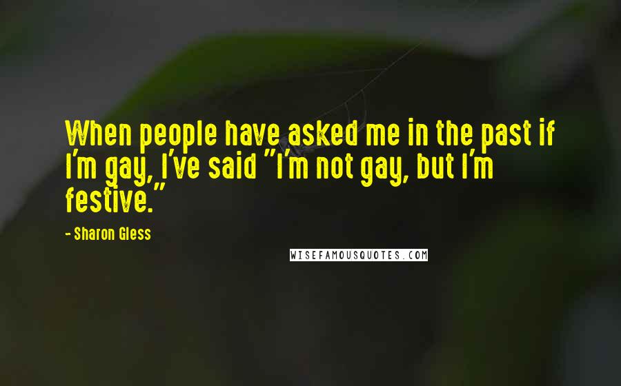 Sharon Gless Quotes: When people have asked me in the past if I'm gay, I've said "I'm not gay, but I'm festive."