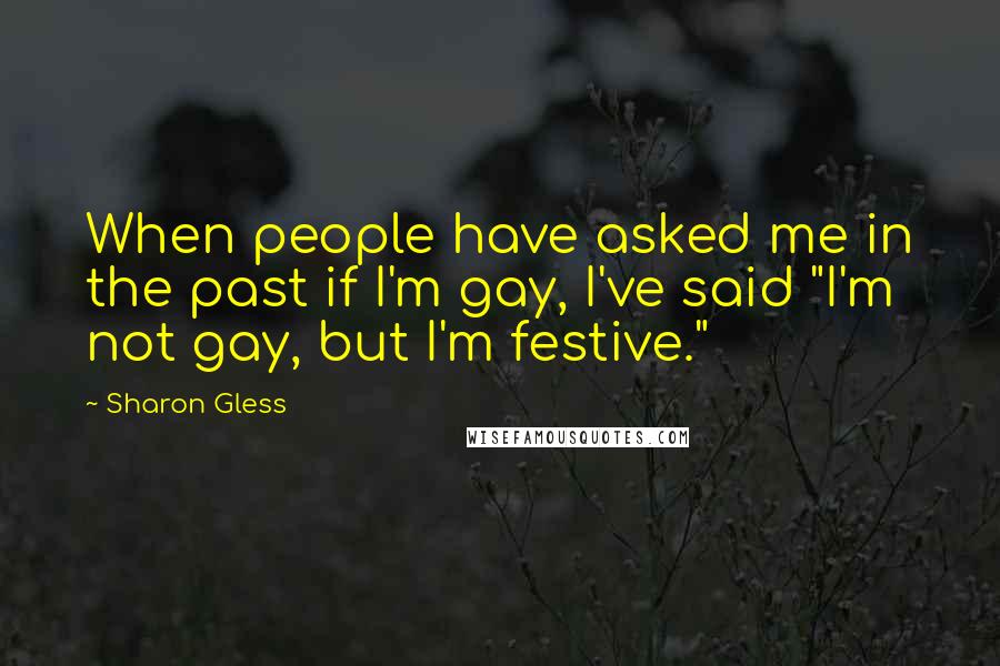 Sharon Gless Quotes: When people have asked me in the past if I'm gay, I've said "I'm not gay, but I'm festive."