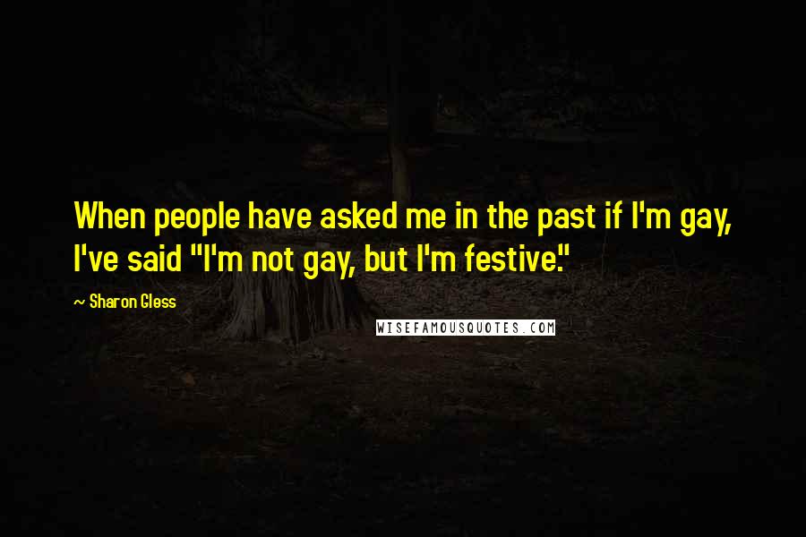 Sharon Gless Quotes: When people have asked me in the past if I'm gay, I've said "I'm not gay, but I'm festive."