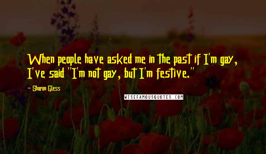 Sharon Gless Quotes: When people have asked me in the past if I'm gay, I've said "I'm not gay, but I'm festive."