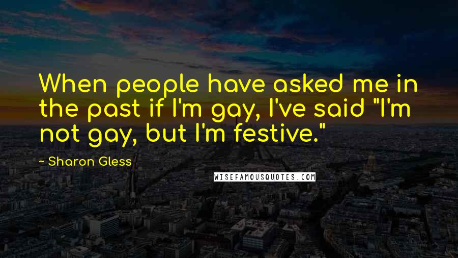 Sharon Gless Quotes: When people have asked me in the past if I'm gay, I've said "I'm not gay, but I'm festive."