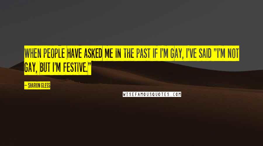 Sharon Gless Quotes: When people have asked me in the past if I'm gay, I've said "I'm not gay, but I'm festive."