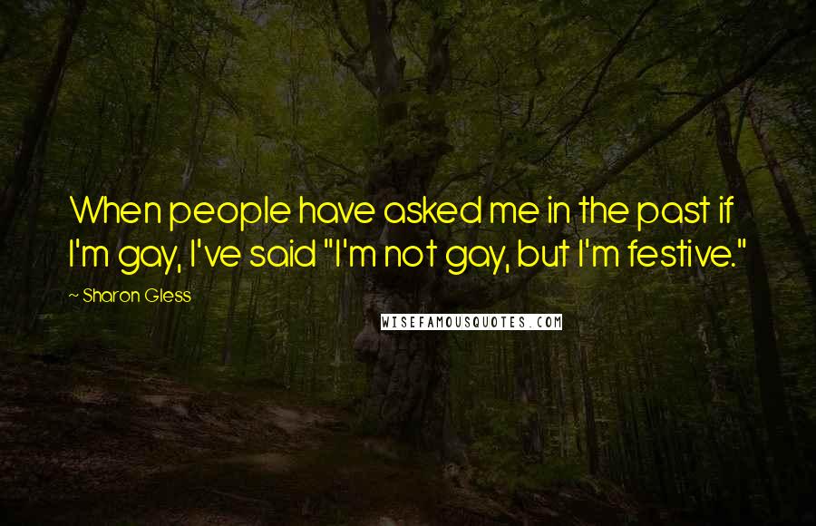 Sharon Gless Quotes: When people have asked me in the past if I'm gay, I've said "I'm not gay, but I'm festive."