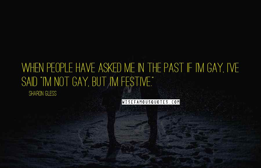 Sharon Gless Quotes: When people have asked me in the past if I'm gay, I've said "I'm not gay, but I'm festive."
