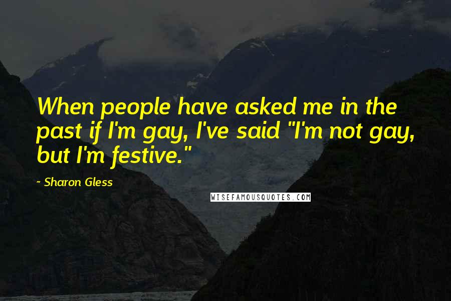 Sharon Gless Quotes: When people have asked me in the past if I'm gay, I've said "I'm not gay, but I'm festive."