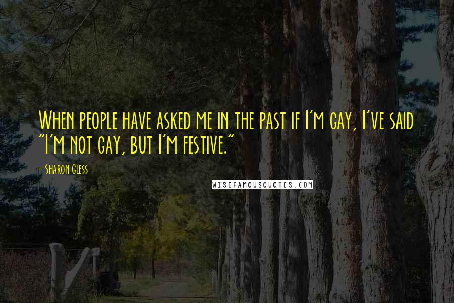 Sharon Gless Quotes: When people have asked me in the past if I'm gay, I've said "I'm not gay, but I'm festive."