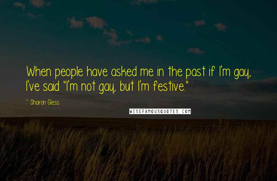 Sharon Gless Quotes: When people have asked me in the past if I'm gay, I've said "I'm not gay, but I'm festive."