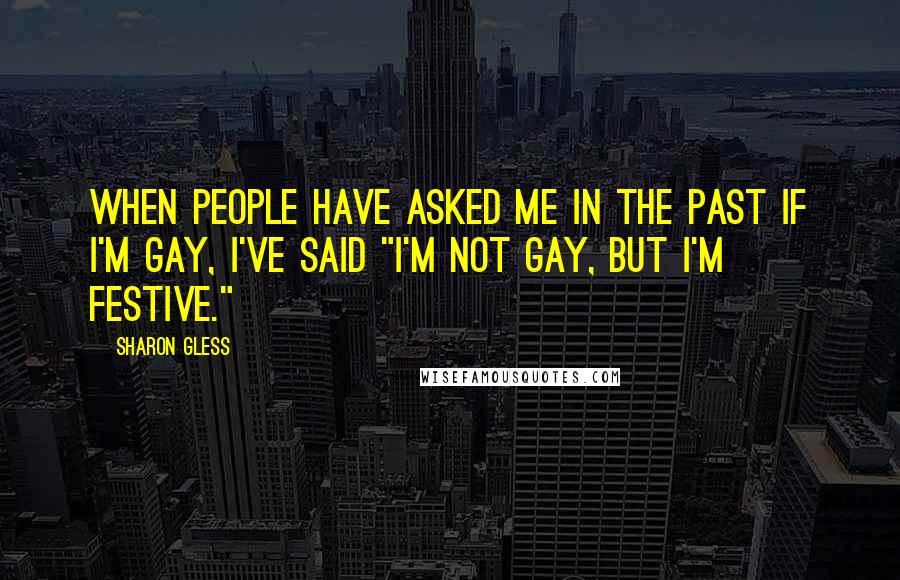 Sharon Gless Quotes: When people have asked me in the past if I'm gay, I've said "I'm not gay, but I'm festive."