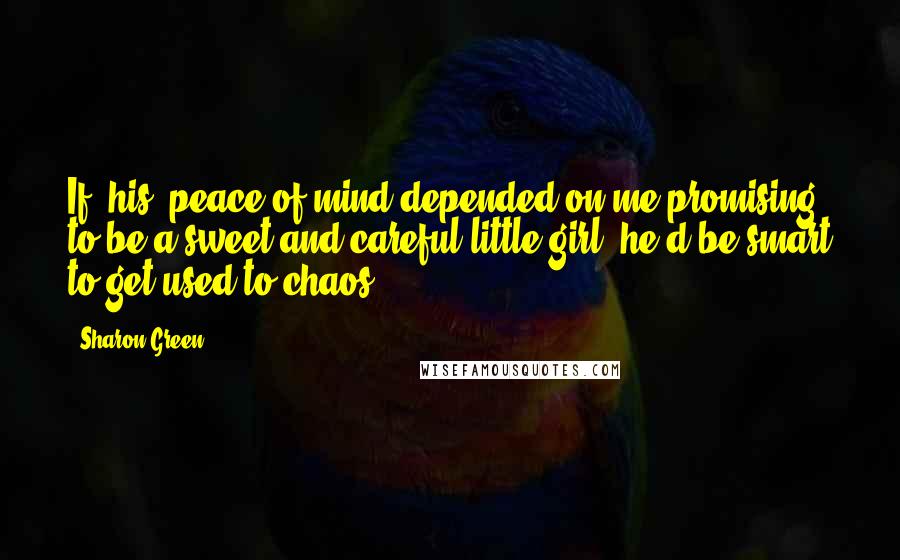 Sharon Green Quotes: If [his] peace of mind depended on me promising to be a sweet and careful little girl, he'd be smart to get used to chaos.