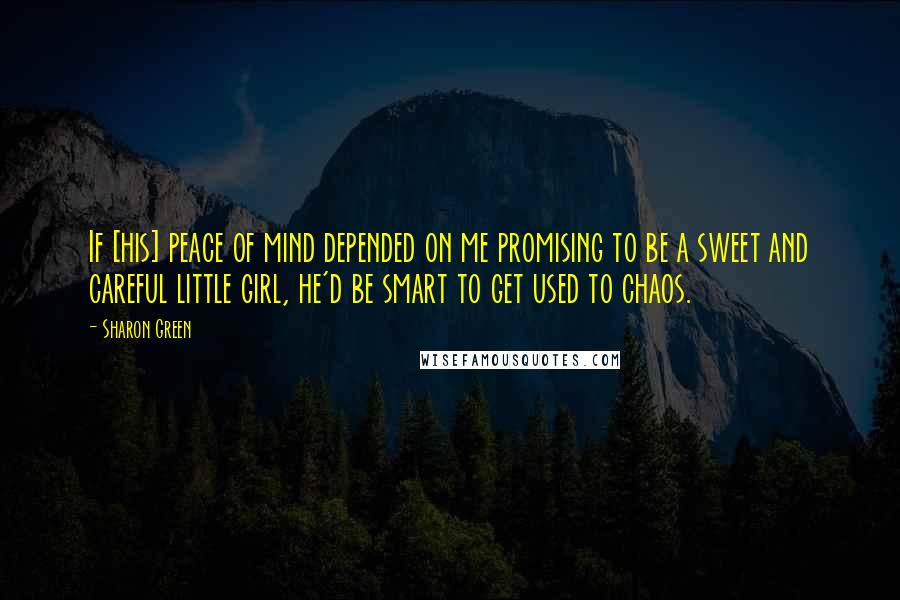 Sharon Green Quotes: If [his] peace of mind depended on me promising to be a sweet and careful little girl, he'd be smart to get used to chaos.