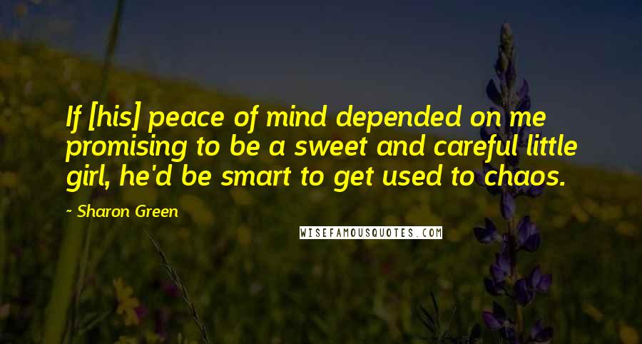 Sharon Green Quotes: If [his] peace of mind depended on me promising to be a sweet and careful little girl, he'd be smart to get used to chaos.
