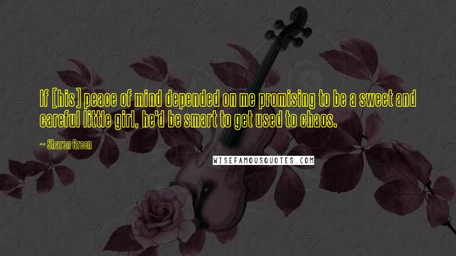 Sharon Green Quotes: If [his] peace of mind depended on me promising to be a sweet and careful little girl, he'd be smart to get used to chaos.