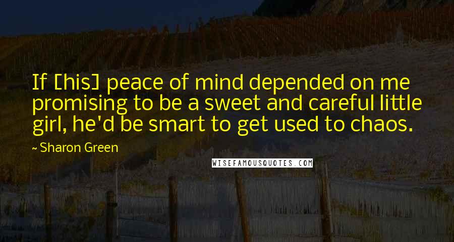 Sharon Green Quotes: If [his] peace of mind depended on me promising to be a sweet and careful little girl, he'd be smart to get used to chaos.
