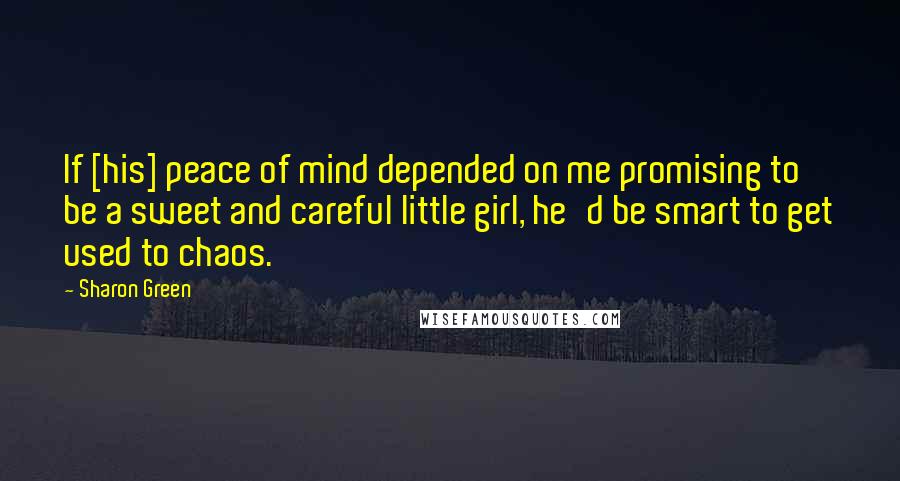 Sharon Green Quotes: If [his] peace of mind depended on me promising to be a sweet and careful little girl, he'd be smart to get used to chaos.
