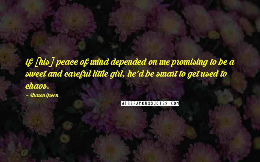 Sharon Green Quotes: If [his] peace of mind depended on me promising to be a sweet and careful little girl, he'd be smart to get used to chaos.