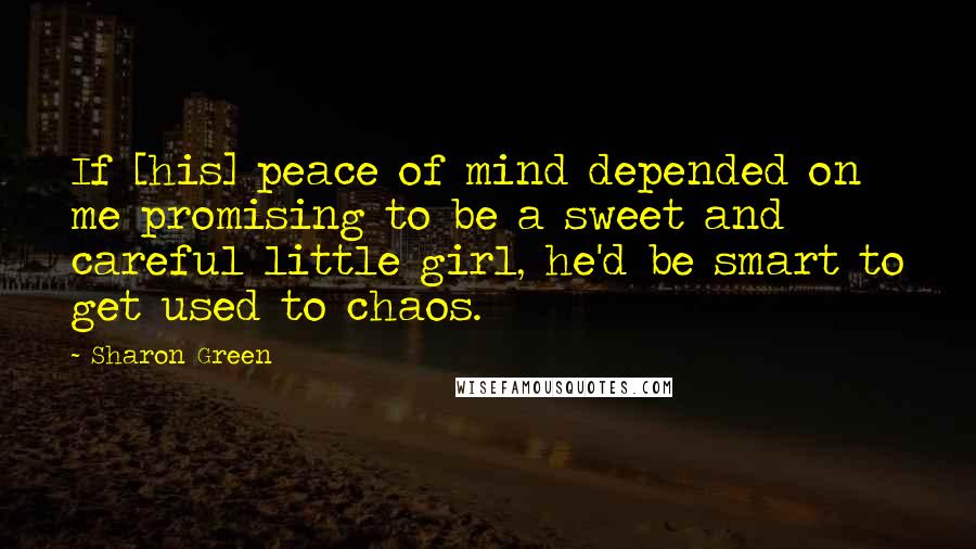 Sharon Green Quotes: If [his] peace of mind depended on me promising to be a sweet and careful little girl, he'd be smart to get used to chaos.