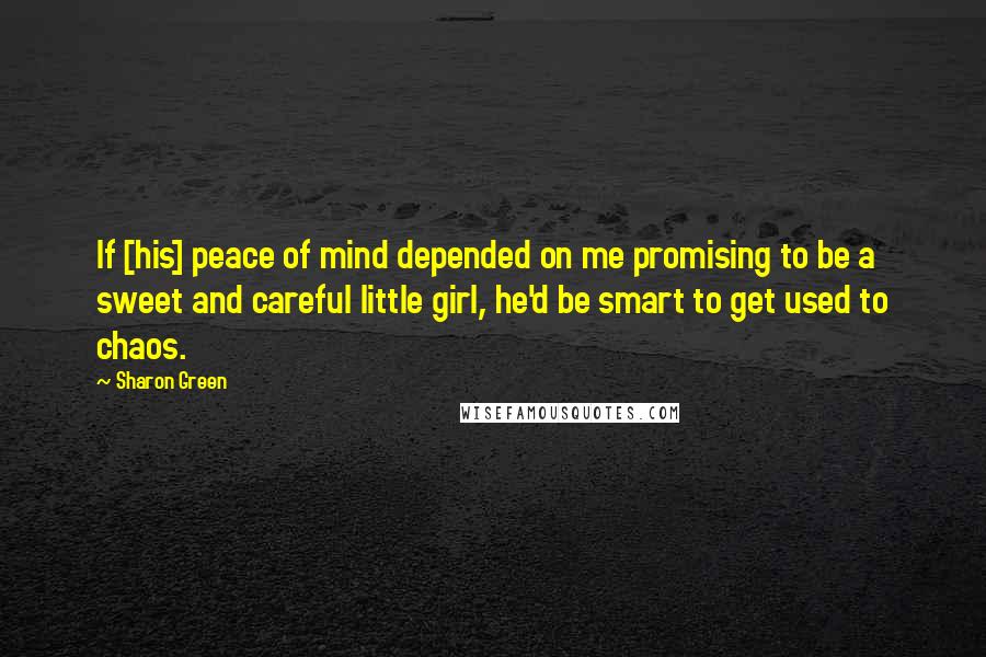 Sharon Green Quotes: If [his] peace of mind depended on me promising to be a sweet and careful little girl, he'd be smart to get used to chaos.