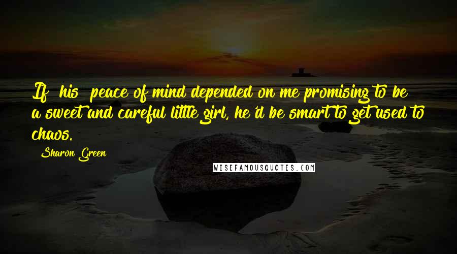 Sharon Green Quotes: If [his] peace of mind depended on me promising to be a sweet and careful little girl, he'd be smart to get used to chaos.