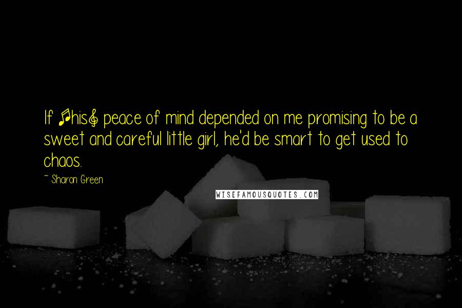 Sharon Green Quotes: If [his] peace of mind depended on me promising to be a sweet and careful little girl, he'd be smart to get used to chaos.