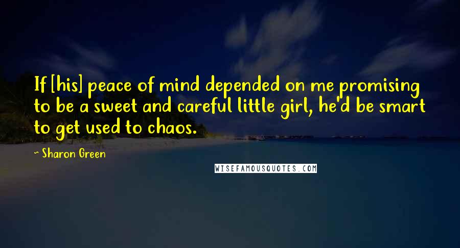 Sharon Green Quotes: If [his] peace of mind depended on me promising to be a sweet and careful little girl, he'd be smart to get used to chaos.