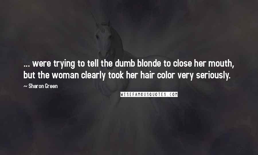 Sharon Green Quotes: ... were trying to tell the dumb blonde to close her mouth, but the woman clearly took her hair color very seriously.