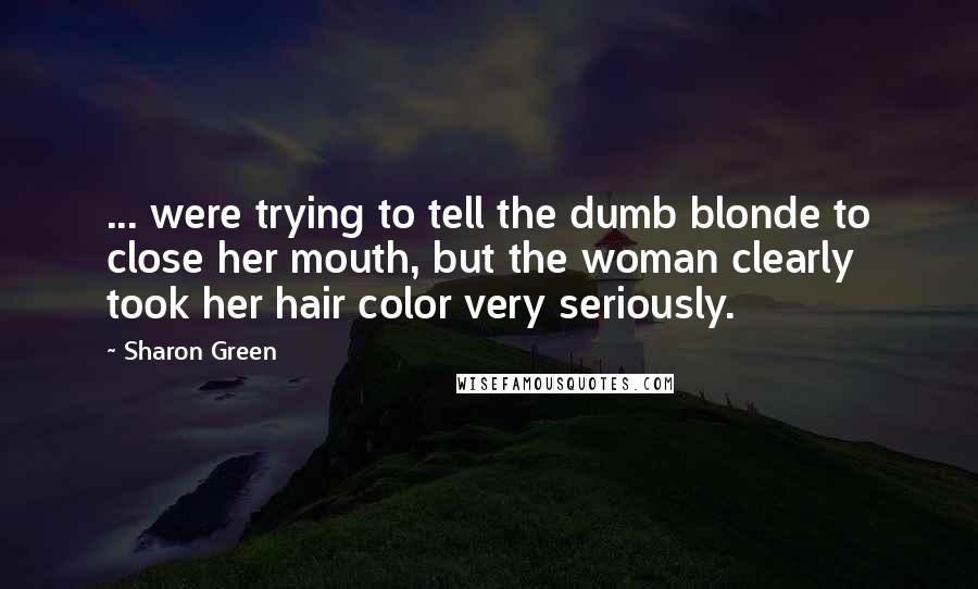 Sharon Green Quotes: ... were trying to tell the dumb blonde to close her mouth, but the woman clearly took her hair color very seriously.