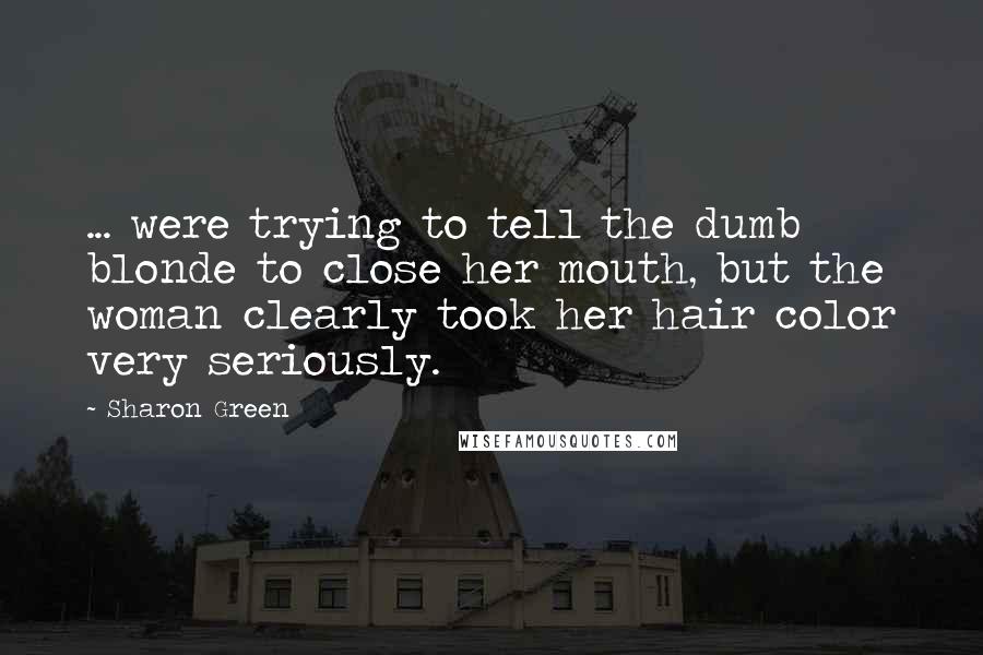 Sharon Green Quotes: ... were trying to tell the dumb blonde to close her mouth, but the woman clearly took her hair color very seriously.