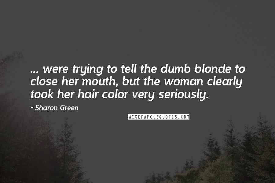 Sharon Green Quotes: ... were trying to tell the dumb blonde to close her mouth, but the woman clearly took her hair color very seriously.